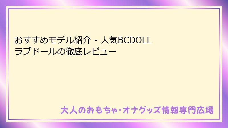 おすすめモデル紹介 - 人気BCDOLLラブドールの徹底レビュー