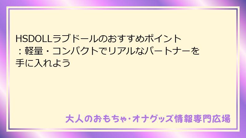 HSDOLLラブドールのおすすめポイント：軽量・コンパクトでリアルなパートナーを手に入れよう