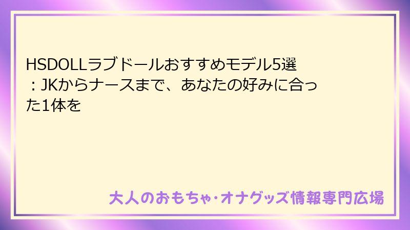 HSDOLLラブドールおすすめモデル5選：JKからナースまで、あなたの好みに合った1体を