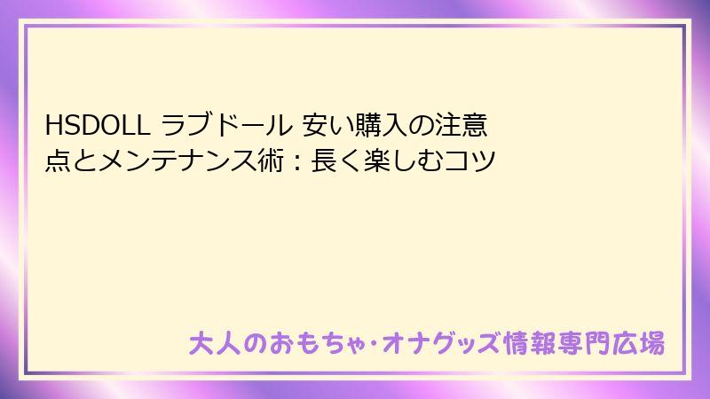 HSDOLL ラブドール 安い購入の注意点とメンテナンス術:長く楽しむコツ