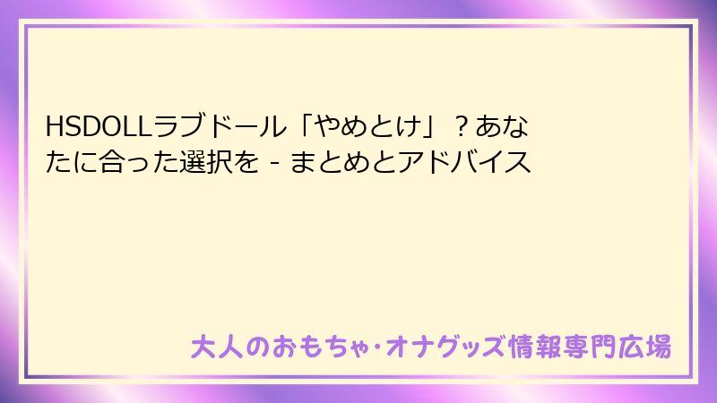 HSDOLLラブドール「やめとけ」?あなたに合った選択を - まとめとアドバイス