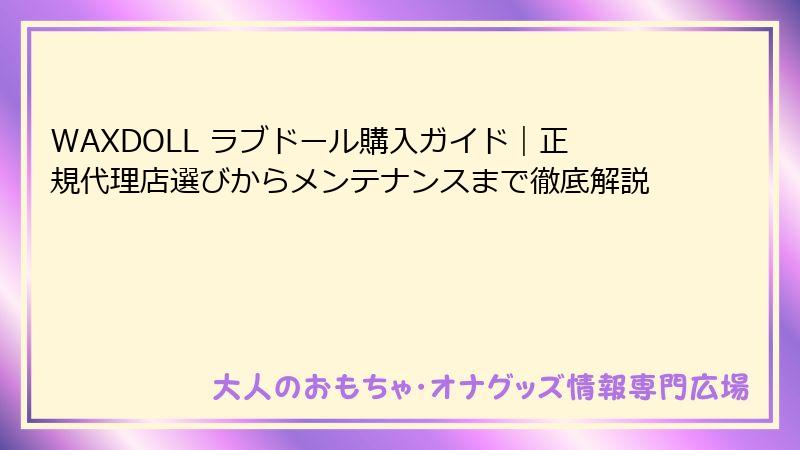 WAXDOLL ラブドール購入ガイド｜正規代理店選びからメンテナンスまで徹底解説