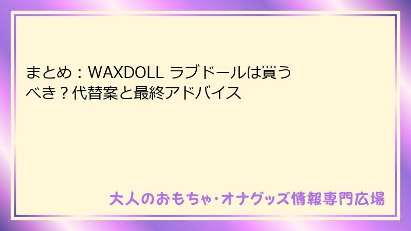 まとめ：WAXDOLL ラブドールは買うべき？代替案と最終アドバイス