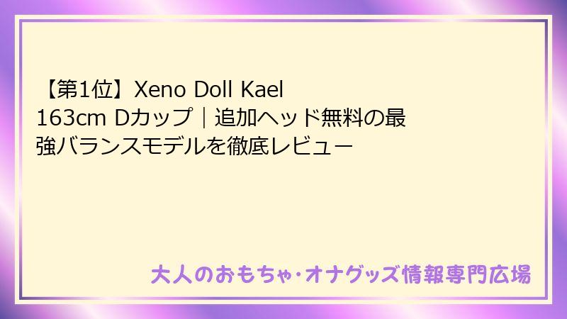 【第1位】Xeno Doll Kael 163cm Dカップ｜追加ヘッド無料の最強バランスモデルを徹底レビュー
