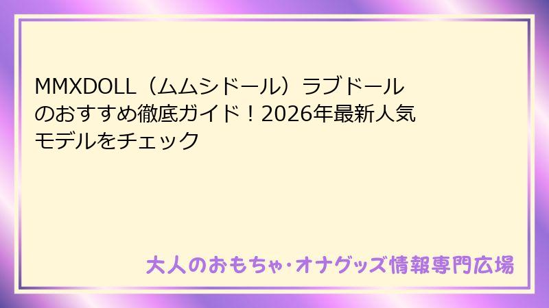 MMXDOLL（ムムシドール）ラブドールのおすすめ徹底ガイド！2026年最新人気モデルをチェック