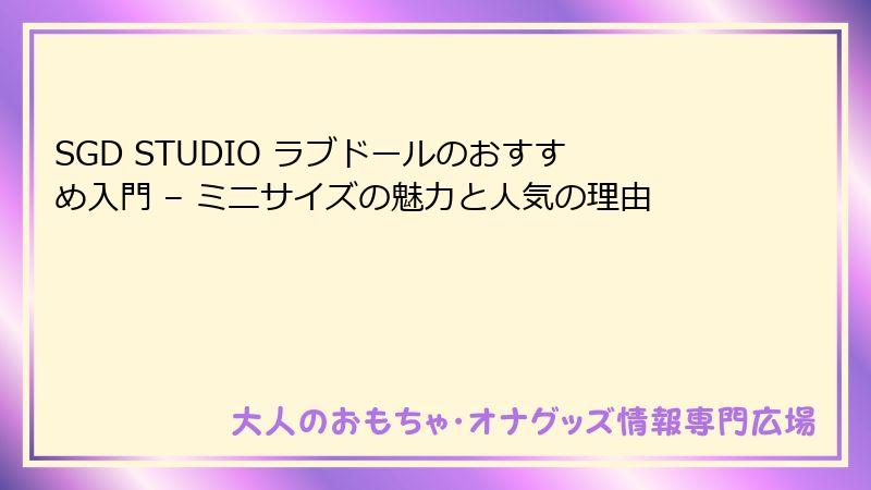 SGD STUDIO ラブドールのおすすめ入門 – ミニサイズの魅力と人気の理由