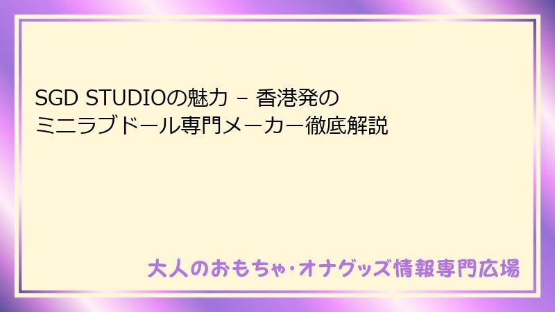 SGD STUDIOの魅力 – 香港発のミニラブドール専門メーカー徹底解説