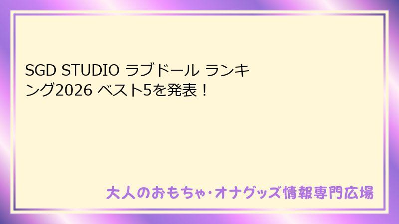 SGD STUDIO ラブドール ランキング2026 ベスト5を発表！