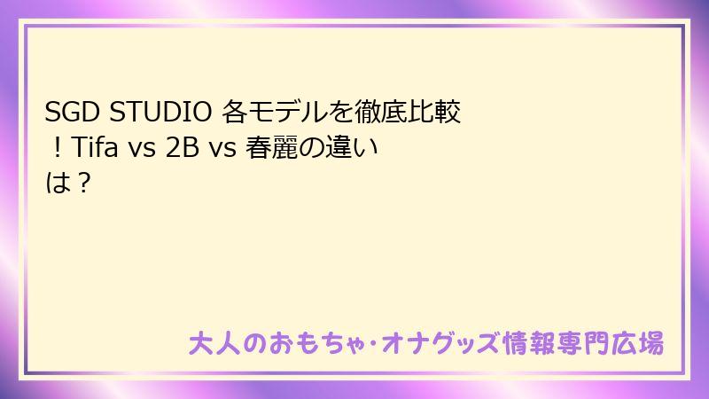 SGD STUDIO 各モデルを徹底比較！Tifa vs 2B vs 春麗の違いは？