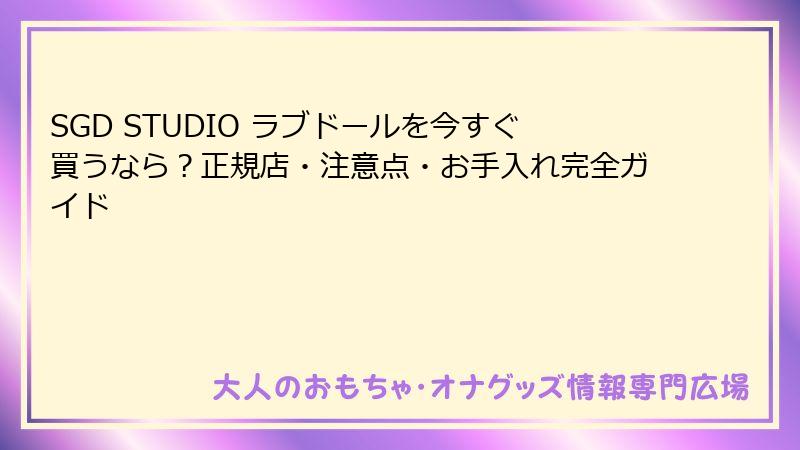 SGD STUDIO ラブドールを今すぐ買うなら？正規店・注意点・お手入れ完全ガイド