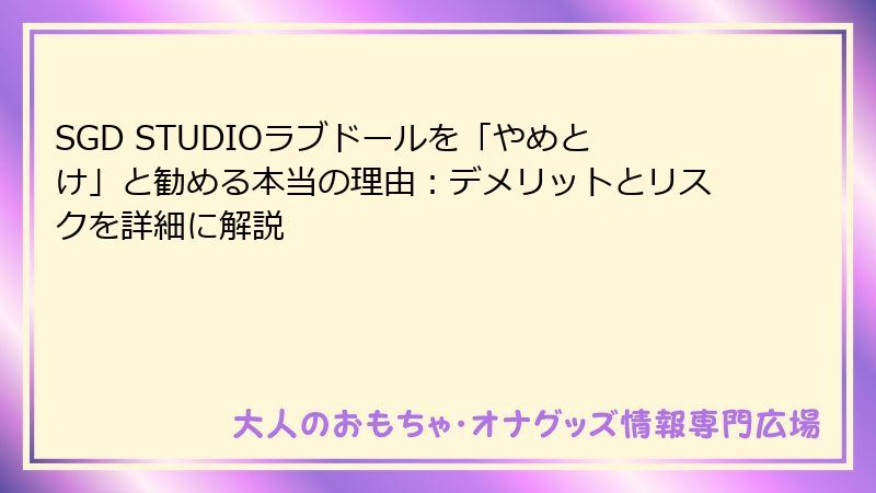SGD STUDIOラブドールを「やめとけ」と勧める本当の理由:デメリットとリスクを詳細に解説
