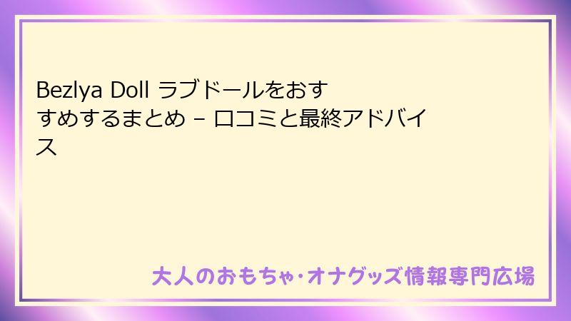 Bezlya Doll ラブドールをおすすめするまとめ – 口コミと最終アドバイス