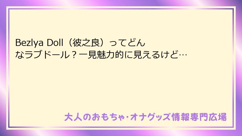 Bezlya Doll（彼之良）ってどんなラブドール？一見魅力的に見えるけど…