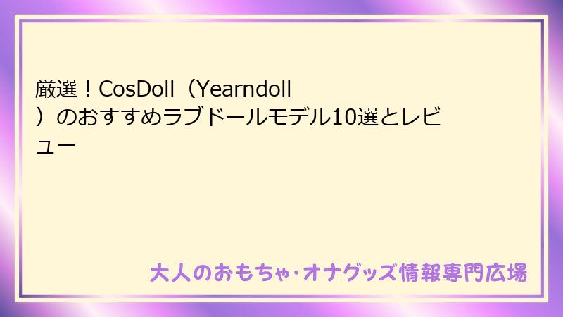 厳選！CosDoll（Yearndoll）のおすすめラブドールモデル10選とレビュー