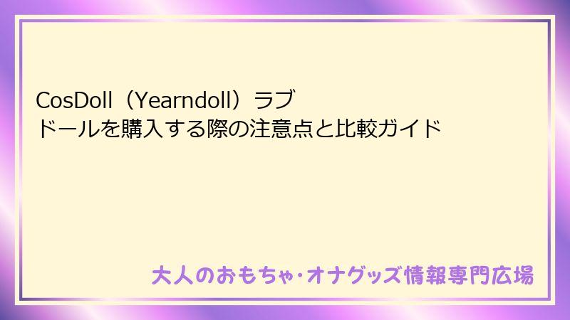 CosDoll（Yearndoll）ラブドールを購入する際の注意点と比較ガイド