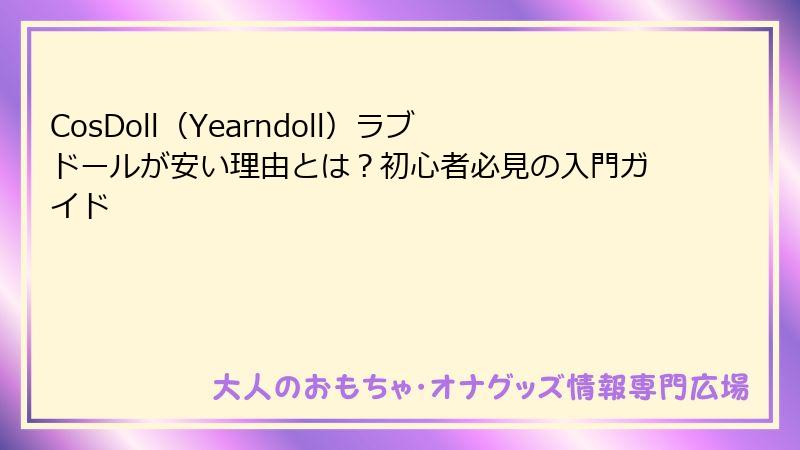 CosDoll（Yearndoll）ラブドールが安い理由とは？初心者必見の入門ガイド