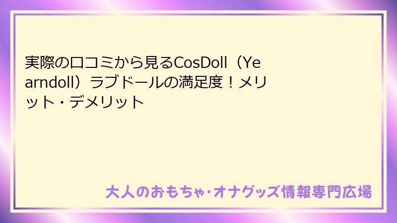 実際の口コミから見るCosDoll（Yearndoll）ラブドールの満足度！メリット・デメリット