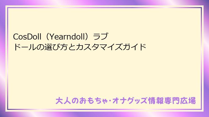 CosDoll（Yearndoll）ラブドールの選び方とカスタマイズガイド