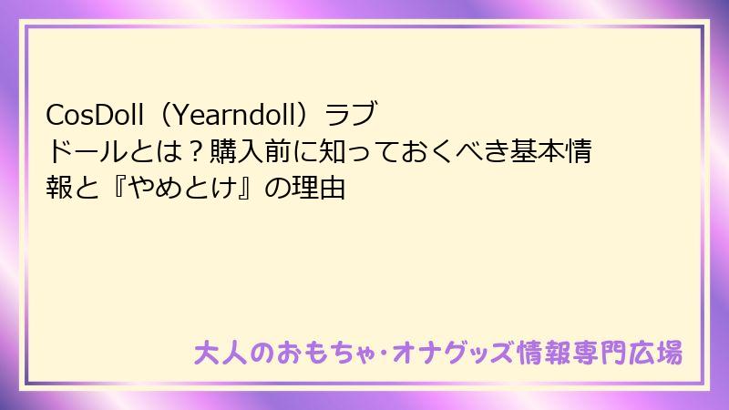 CosDoll（Yearndoll）ラブドールとは？購入前に知っておくべき基本情報と『やめとけ』の理由