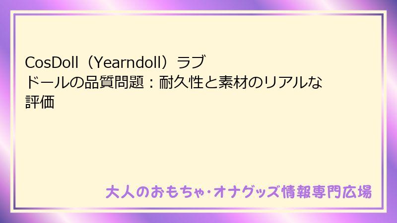 CosDoll（Yearndoll）ラブドールの品質問題：耐久性と素材のリアルな評価