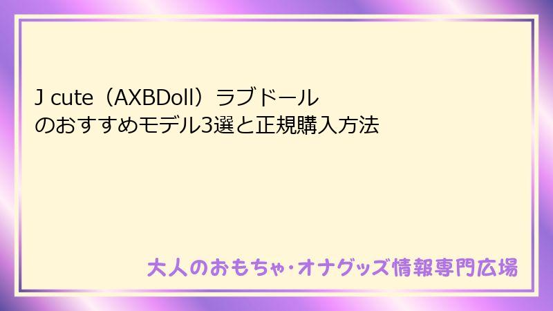 J cute（AXBDoll）ラブドールのおすすめモデル3選と正規購入方法