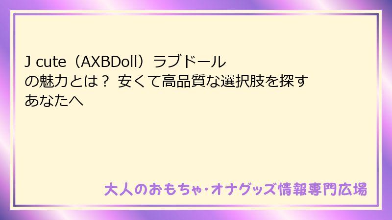 J cute(AXBDoll)ラブドールの魅力とは? 安くて高品質な選択肢を探すあなたへ