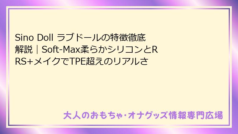 Sino Doll ラブドールの特徴徹底解説|Soft-Max柔らかシリコンとRRS+メイクでTPE超えのリアルさ