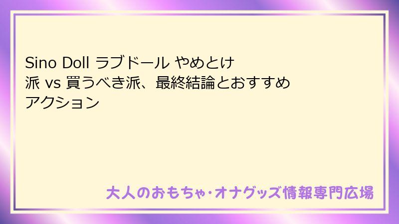 Sino Doll ラブドール やめとけ派 vs 買うべき派、最終結論とおすすめアクション
