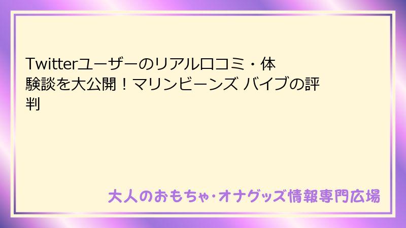 Twitterユーザーのリアル口コミ・体験談を大公開！マリンビーンズ バイブの評判