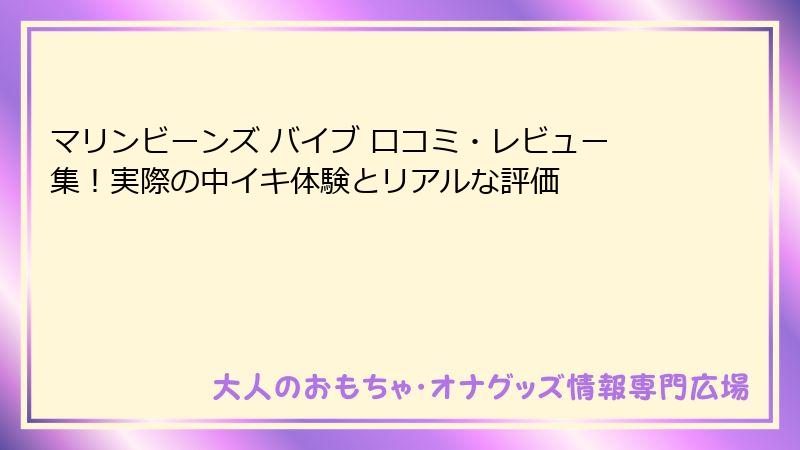 マリンビーンズ バイブ 口コミ・レビュー集!実際の中イキ体験とリアルな評価