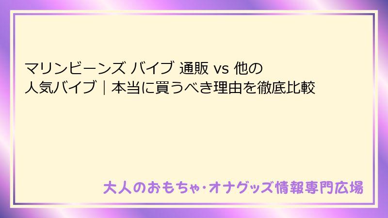 マリンビーンズ バイブ 通販 vs 他の人気バイブ|本当に買うべき理由を徹底比較