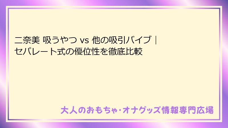 二奈美 吸うやつ vs 他の吸引バイブ|セパレート式の優位性を徹底比較