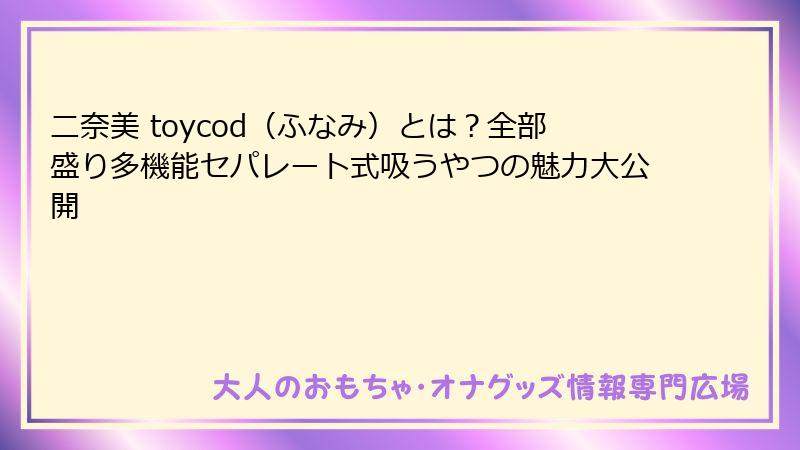 二奈美 toycod(ふなみ)とは?全部盛り多機能セパレート式吸うやつの魅力大公開