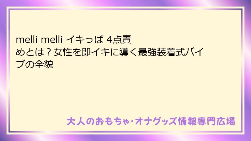melli melli イキっぱ 4点責めとは?女性を即イキに導く最強装着式バイブの全貌
