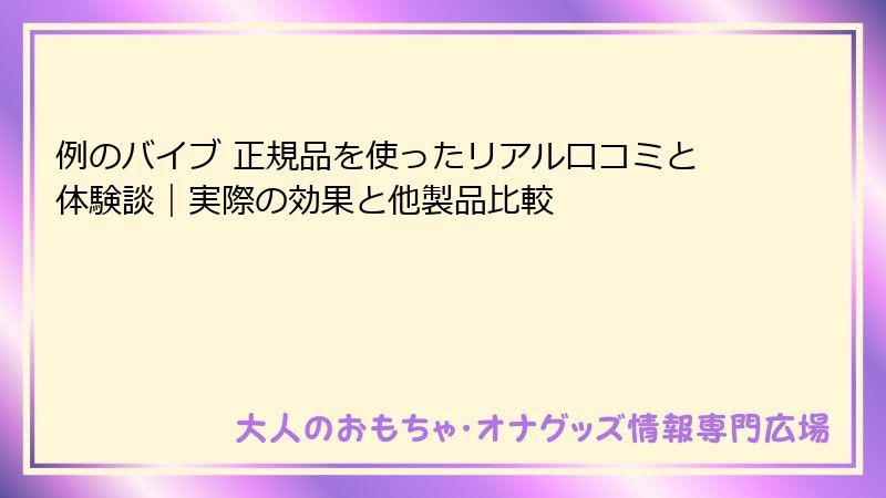 例のバイブ 正規品を使ったリアル口コミと体験談｜実際の効果と他製品比較