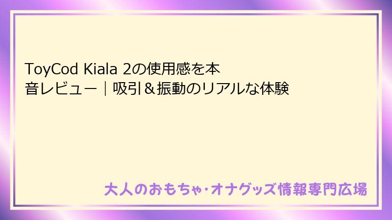 ToyCod Kiala 2の使用感を本音レビュー｜吸引＆振動のリアルな体験