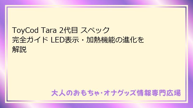 ToyCod Tara 2代目 スペック完全ガイド LED表示・加熱機能の進化を解説