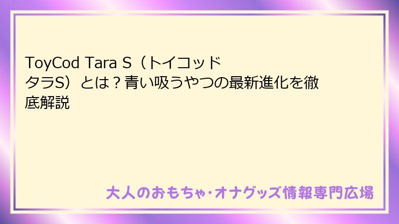 ToyCod Tara S（トイコッド タラS）とは？青い吸うやつの最新進化を徹底解説