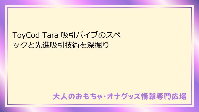 ToyCod Tara 吸引バイブのスペックと先進吸引技術を深掘り