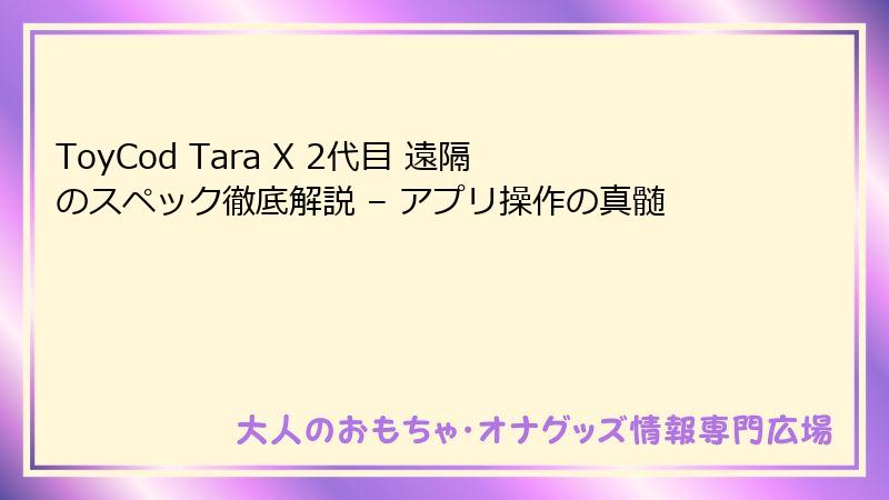 ToyCod Tara X 2代目 遠隔のスペック徹底解説 – アプリ操作の真髄