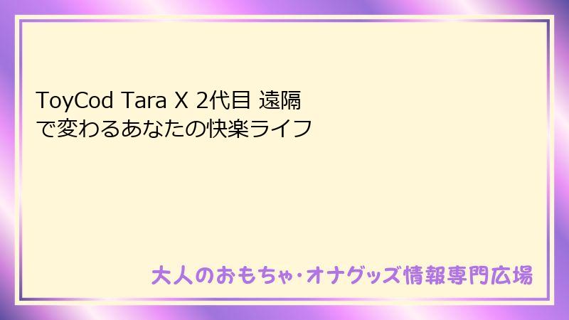 ToyCod Tara X 2代目 遠隔で変わるあなたの快楽ライフ