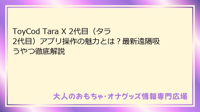 ToyCod Tara X 2代目（タラ2代目）アプリ操作の魅力とは？最新遠隔吸うやつ徹底解説