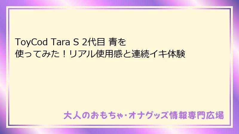 ToyCod Tara S 2代目 青を使ってみた！リアル使用感と連続イキ体験