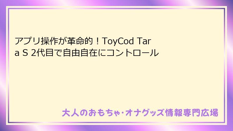 アプリ操作が革命的！ToyCod Tara S 2代目で自由自在にコントロール