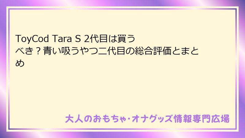 ToyCod Tara S 2代目は買うべき？青い吸うやつ二代目の総合評価とまとめ