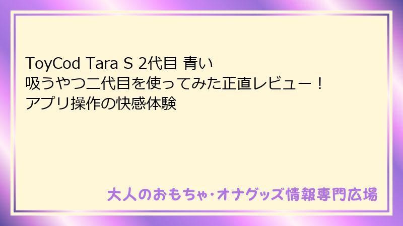 ToyCod Tara S 2代目 青い吸うやつ二代目を使ってみた正直レビュー！アプリ操作の快感体験