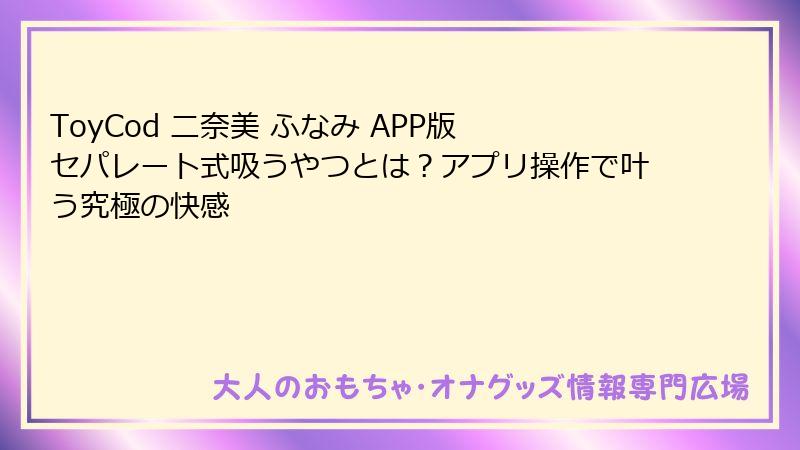 ToyCod 二奈美 ふなみ APP版 セパレート式吸うやつとは？アプリ操作で叶う究極の快感