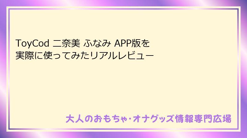 ToyCod 二奈美 ふなみ APP版を実際に使ってみたリアルレビュー
