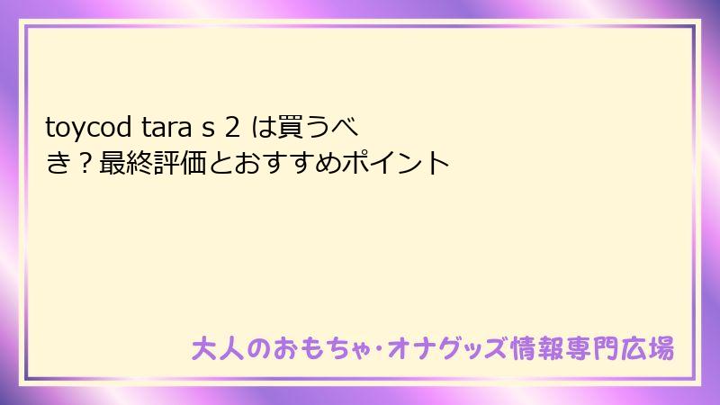 toycod tara s 2 は買うべき？最終評価とおすすめポイント