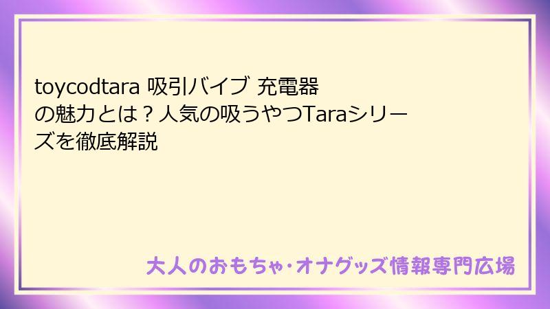 toycodtara 吸引バイブ 充電器の魅力とは？人気の吸うやつTaraシリーズを徹底解説